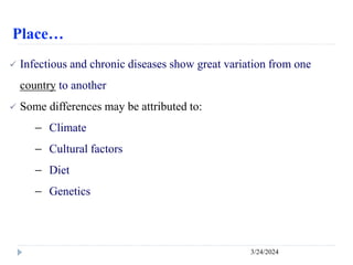 Place…
3/24/2024
 Infectious and chronic diseases show great variation from one
country to another
 Some differences may be attributed to:
－ Climate
－ Cultural factors
－ Diet
－ Genetics
 