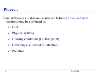 Place…
3/24/2024
Some differences in disease occurrence between urban and rural
locations may be attributed to:
 Diet
 Physical activity
 Housing conditions (i.e. lead paint)
 Crowding (i.e. spread of infection)
 Pollution
 