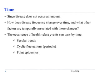 Time
3/24/2024
 Since disease does not occur at random:
 How does disease frequency change over time, and what other
factors are temporally associated with those changes?
 The occurrence of health-relate events can vary by time:
 Secular trends
 Cyclic fluctuations (periodic)
 Point epidemics
 