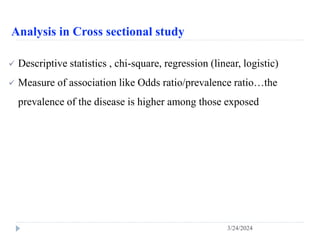 Analysis in Cross sectional study
 Descriptive statistics , chi-square, regression (linear, logistic)
 Measure of association like Odds ratio/prevalence ratio…the
prevalence of the disease is higher among those exposed
3/24/2024
 