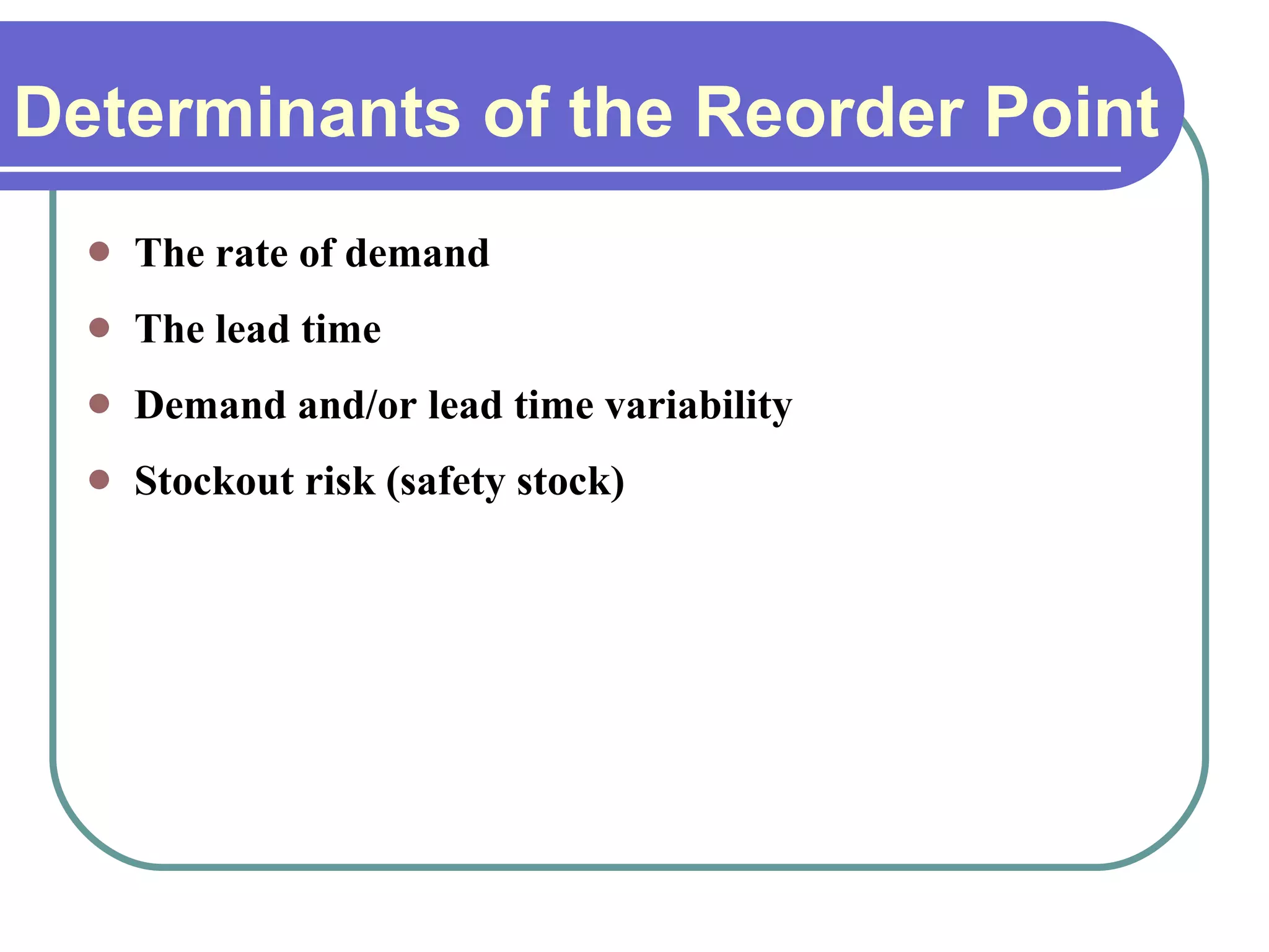 Determinants of the Reorder Point The rate of demand The lead time Demand and/or lead time variability Stockout risk (safety stock) 