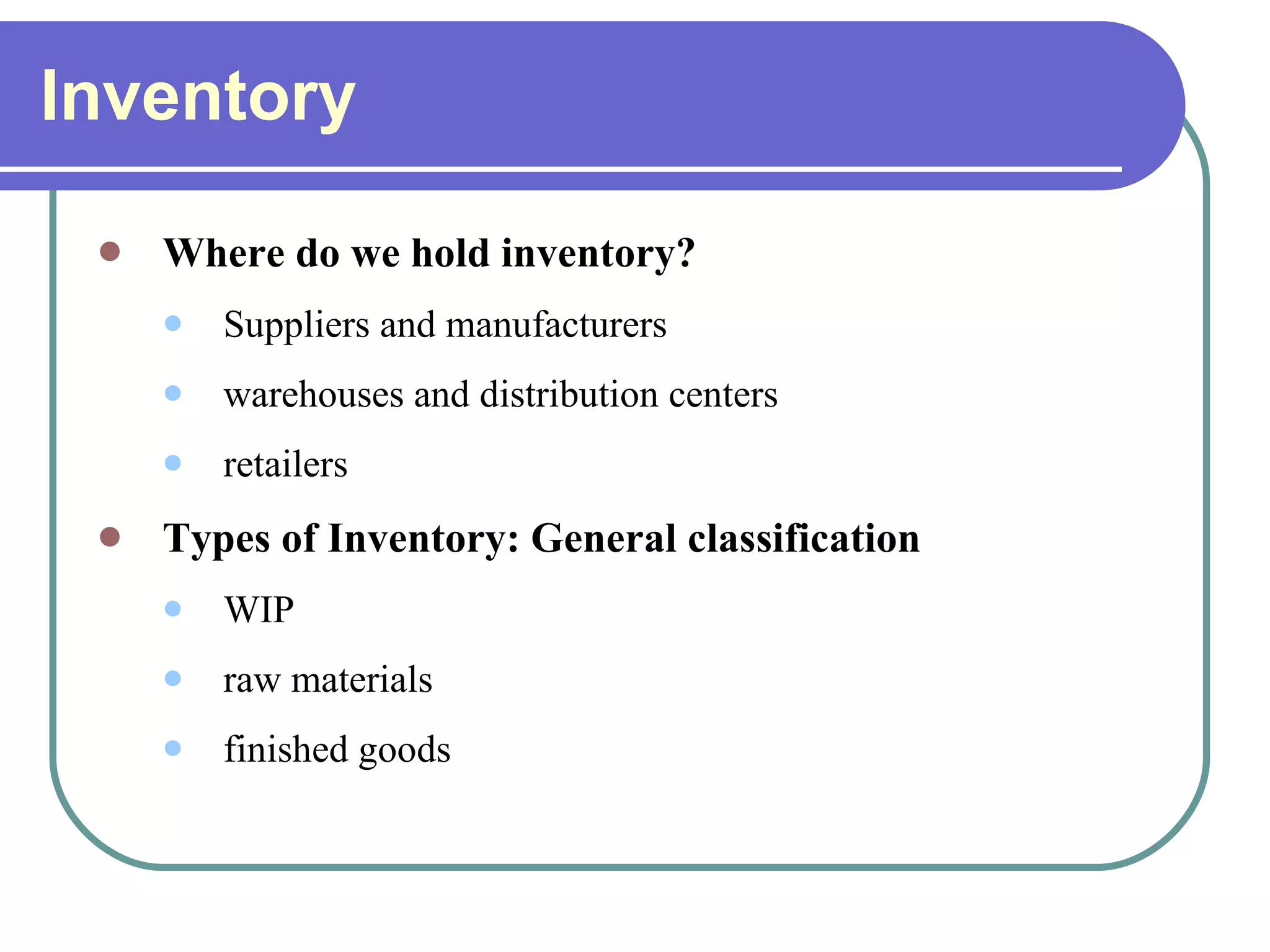 Inventory Where do we hold inventory? Suppliers and manufacturers warehouses and distribution centers retailers Types of Inventory : General classification WIP raw materials finished goods 