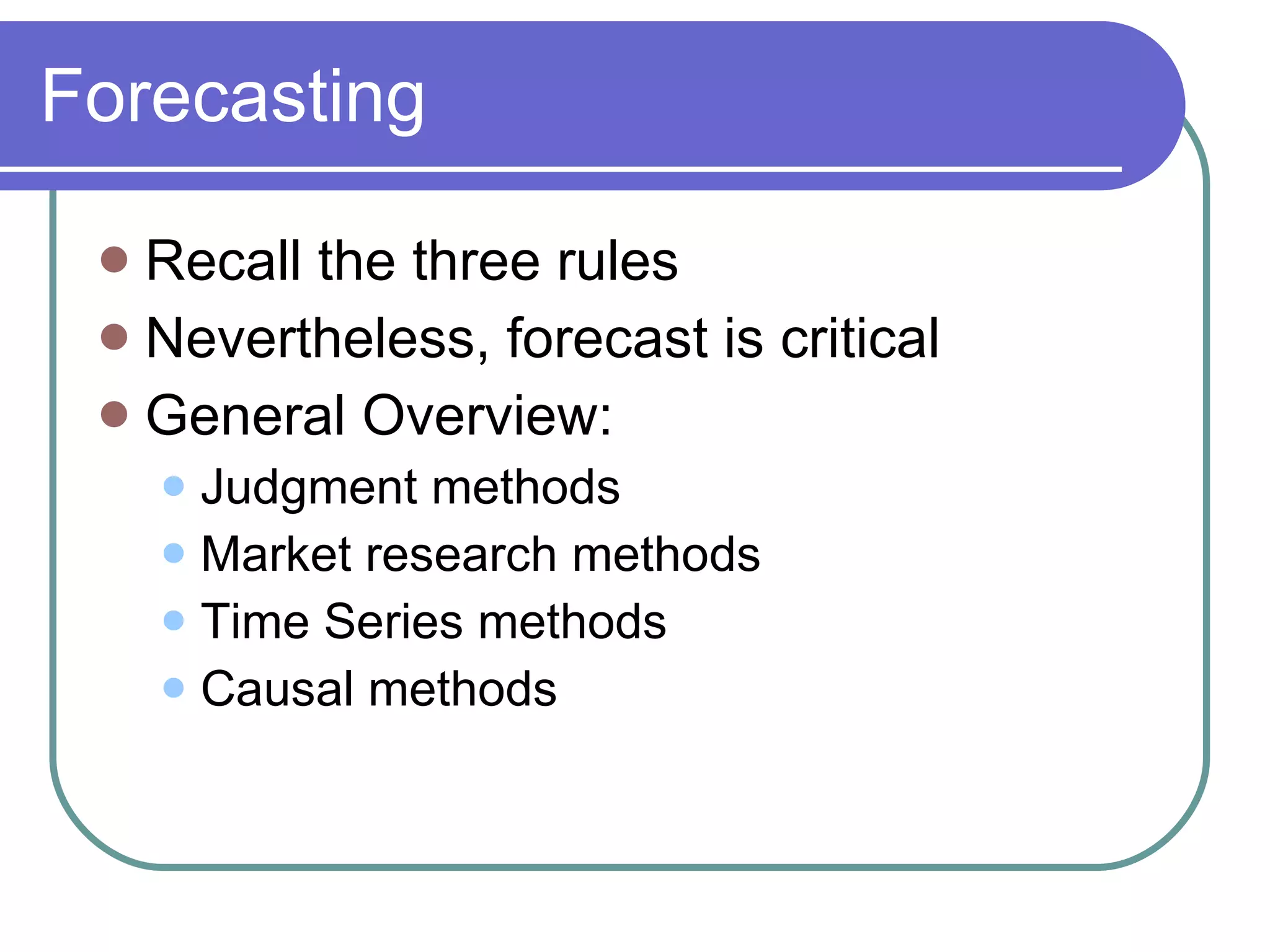 Forecasting Recall the three rules Nevertheless, forecast is critical General Overview: Judgment methods Market research methods Time Series methods Causal methods 