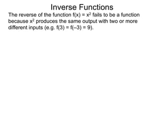 Inverse Functions
The reverse of the function f(x) = x2 fails to be a function
because x2 produces the same output with two or more
different inputs (e.g. f(3) = f(–3) = 9).
 