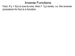 Inverse Functions
Fact: If y = f(x) is one-to-one, then f –1(y) exists, i.e. the reverse
procedure for f(x) is a function.
 