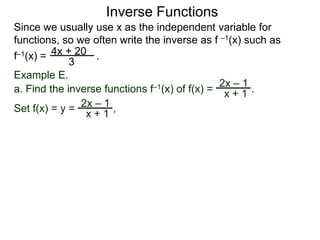 Inverse Functions
Since we usually use x as the independent variable for
functions, so we often write the inverse as f –1(x) such as
f–1(x) = 4x + 20 .
             3
Example E.
                                               2x – 1
a. Find the inverse functions f–1(x) of f(x) = x + 1 .
                  –1
Set f(x) = y = 2x + 1 ,
                x
 