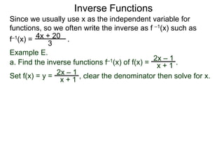 Inverse Functions
Since we usually use x as the independent variable for
functions, so we often write the inverse as f –1(x) such as
f–1(x) = 4x + 20 .
             3
Example E.
                                               2x – 1
a. Find the inverse functions f–1(x) of f(x) = x + 1 .
                  –1
Set f(x) = y = 2x + 1 , clear the denominator then solve for x.
                x
 