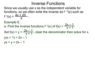 Inverse Functions
Since we usually use x as the independent variable for
functions, so we often write the inverse as f –1(x) such as
f–1(x) = 4x + 20 .
             3
Example E.
                                               2x – 1
a. Find the inverse functions f–1(x) of f(x) = x + 1 .
                  –1
Set f(x) = y = 2x + 1 , clear the denominator then solve for x.
                x
y(x + 1) = 2x – 1
yx + y = 2x – 1
 