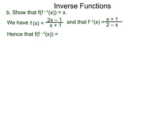 Inverse Functions
b. Show that f(f –1(x)) = x.
We have f (x) = 2x – 1 and that f–1(x) = 2 – x
                                         x+1
                    x+1
Hence that f(f –1(x)) =
 
