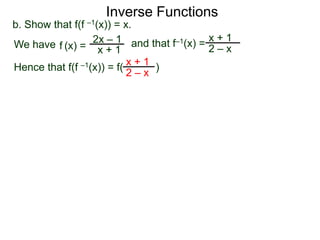 Inverse Functions
b. Show that f(f –1(x)) = x.
We have f (x) = 2x – 1 and that f–1(x) = 2 – x
                                         x+1
                    x+1
Hence that f(f –1(x)) = f( x + 1 )
                           2–x
 