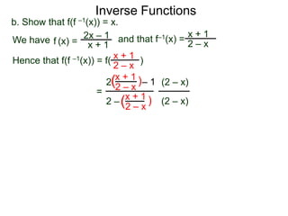 Inverse Functions
b. Show that f(f –1(x)) = x.
We have f (x) = 2x – 1 and that f–1(x) = 2 – x
                                             x+1
                    x+1
Hence that f(f –1(x)) = f( x + 1 )
                           2–x
                           x + 1)
                         2(2 – x – 1 (2 – x)
                      =
                         2 – (x + 1 ) (2 – x)
                              2–x
 