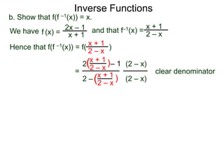 Inverse Functions
b. Show that f(f –1(x)) = x.
We have f (x) = 2x – 1 and that f–1(x) = 2 – x
                                             x+1
                    x+1
Hence that f(f –1(x)) = f( x + 1 )
                           2–x
                           x + 1)
                         2(2 – x – 1 (2 – x)
                      =
                              x + 1 ) (2 – x) clear denominator
                         2 –(
                              2–x
 