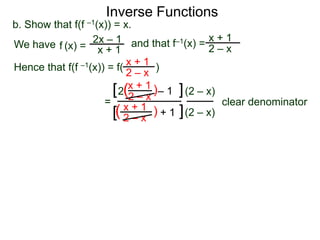 Inverse Functions
b. Show that f(f –1(x)) = x.
We have f (x) = 2x – 1 and that f–1(x) = 2 – x
                                              x+1
                    x+1
Hence that f(f –1(x)) = f( x + 1 )
                            2–x
                            x + 1)
                        [ 2(2 – x – 1 ] (2 – x)
                     = x+1                       clear denominator
                        [( 2 – x ) + 1 ] (2 – x)
 