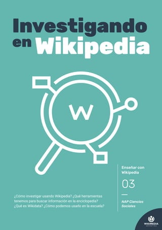 Enseñar con
Wikipedia
NAP Ciencias
Sociales
03
Investigando
en Wikipedia
¿Cómo investigar usando Wikipedia? ¿Qué herramientas
tenemos para buscar información en la enciclopedia?
¿Qué es Wikidata? ¿Cómo podemos usarlo en la escuela?
 