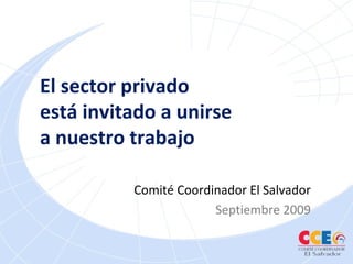 El sector privado
está invitado a unirse
a nuestro trabajo
Comité Coordinador El Salvador
Septiembre 2009
 