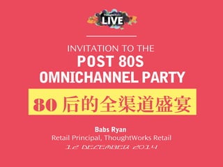 INVITATION TO THE
POST 80S
OMNICHANNELPARTY
80 后的全渠道盛宴
Babs Ryan
Retail Principal, ThoughtWorks Retail
12 December 2014
 