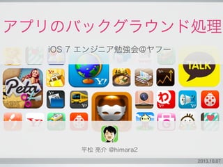 2013.10.07
アプリのバックグラウンド処理
iOS 7 エンジニア勉強会@ヤフー
平松 亮介 @himara2
 