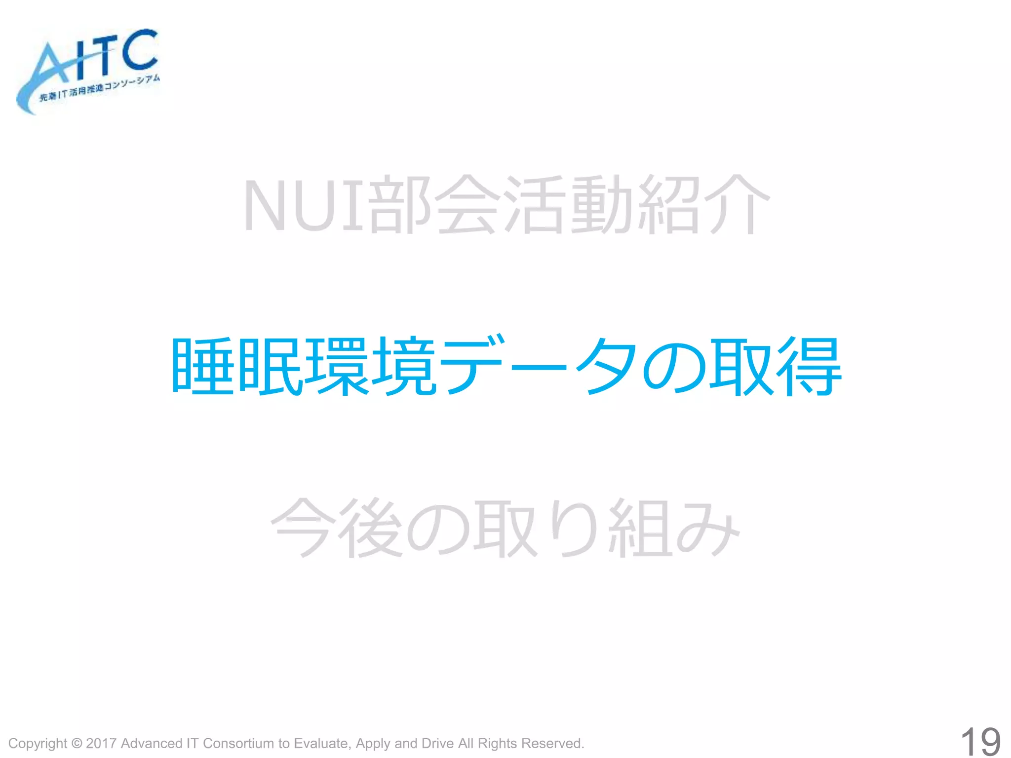 Copyright © 2017 Advanced IT Consortium to Evaluate, Apply and Drive All Rights Reserved.
19
NUI部会活動紹介
睡眠環境データの取得
今後の取り組み
 