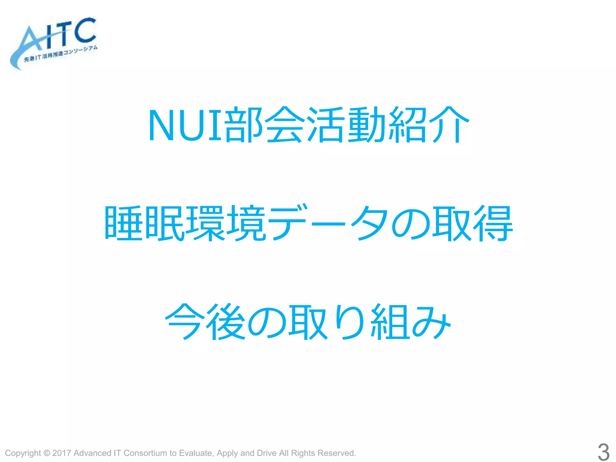 Copyright © 2017 Advanced IT Consortium to Evaluate, Apply and Drive All Rights Reserved.
3
NUI部会活動紹介
睡眠環境データの取得
今後の取り組み
 