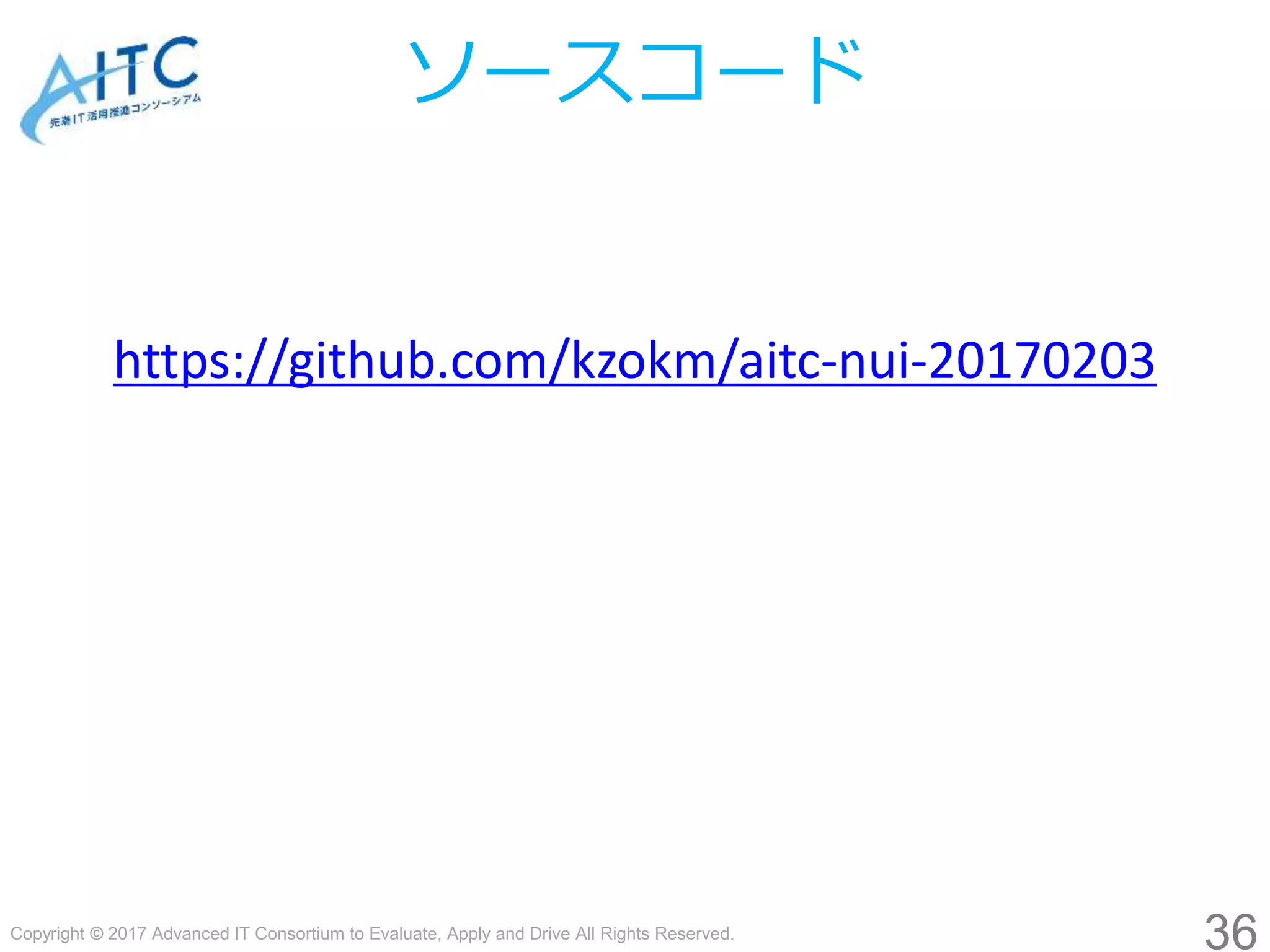 Copyright © 2017 Advanced IT Consortium to Evaluate, Apply and Drive All Rights Reserved.
ソースコード
https://github.com/kzokm/aitc-nui-20170203
36
 