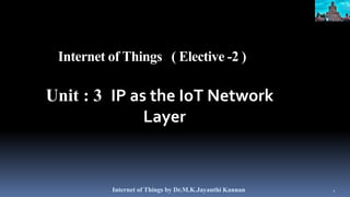Internet of Things ( Elective -2 )
Unit : 3 IP as the IoT Network
Layer
Internet of Things by Dr.M.K.Jayanthi Kannan 1
 