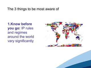 1.Know before
you go: IP rules
and regimes
around the world
vary significantly
The 3 things to be most aware of
 