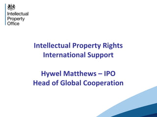 Intellectual Property Rights
International Support
Hywel Matthews – IPO
Head of Global Cooperation
 