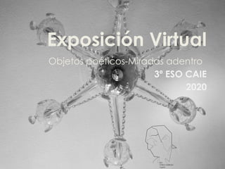 Exposición Virtual
Objetos poéticos-Miradas adentro
3º ESO CAIE
2020
 