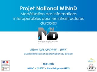 Projet National MINnD
Modélisation des informations
interopérables pour les infrastructures
durables
Brice DELAPORTE – IREX
(Administration et coordination du projet)
26/01/2016
MINnD - JTR2017 - Brice Delaporte (IREX)
 