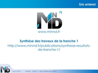 SITE INTERNET
www.minnd.fr
Synthèse des travaux de la tranche 1
http://www.minnd.fr/publications/synthese-resultats-
de-tranche-1/
26/01/2016 MINnD - JTR2017 - Brice Delaporte (IREX)
 