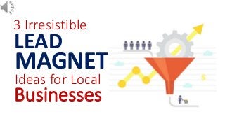 3 Irresistible
LEAD
MAGNET
Ideas for Local
Businesses
 