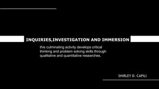 sSHIRLEY D. CAPILI
INQUIRIES,INVESTIGATION AND IMMERSION
this culminating activity develops critical
thinking and problem solving skills through
qualitative and quantitative researches.
 