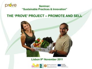 Seminar:
       “Sustainable Practices & Innovation”

THE „PROVE‟ PROJECT – PROMOTE AND SELL




              Lisbon 9th November 2011
 