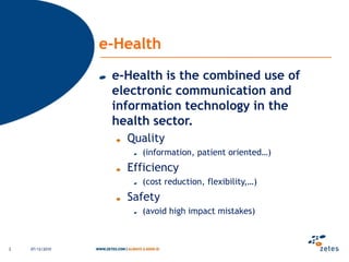 e-Healthe-Health is the combined use of electronic communication and information technology in the health sector.Quality(information, patient oriented…)Efficiency(costreduction, flexibility,…)Safety(avoidhigh impact mistakes)06/12/20102