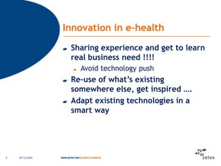 Innovation in e-healthSharing experience and get to learn real business need !!!!Avoidtechnology pushRe-use of what’sexistingsomewhereelse, getinspired ….Adaptexisting technologies in a smart way06/12/20104
