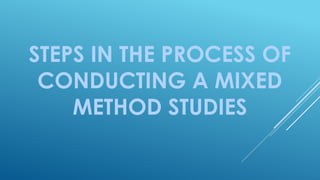 STEPS IN THE PROCESS OF
CONDUCTING A MIXED
METHOD STUDIES
 