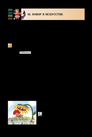 100
10. ЮМОР В ИСКУССТВЕ
Украинцы славятся своим хорошим юмором. В сказ-
ках, пословицах, народных песнях часто высмеиваются
бездельники, лентяи, неряхи. Народ веками добывал ис-
тину: труд человека кормит, а лень портит. Об этом и в
песне поётся: Гриць не любит работать и всегда притво-
ряется больным.
Грицю, Грицю, ДО рОботИ!
Украинская народная песня
Этот ленивый Гриць очень по-
хож на Антошку из известного
мультфильма.
М/ф «Антошка» (фрагмент).
Кадр из м/ф «Антошка»
Подвижно
 