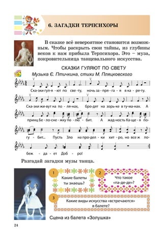 24
6. ЗАГАДКИ ТЕРПСИХОРЫ
В сказке всё невероятное становится воз­мож­
ным. Чтобы раскрыть свои тай­ны, из глубины
веков к нам прибыла Терпсихора. Это – муза,
покровительница танцевального искусства.
СказкИ ГУЛЯЮТ ПО СВЕТУ
Музыка Є. Птичкина, стихи М. Пляцковского
Разгадай загадки музы танца.
Сцена из балета «Золушка»
 