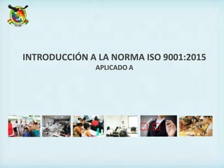 INTRODUCCIÓN A LA NORMA ISO 9001:2015
APLICADO A
 
