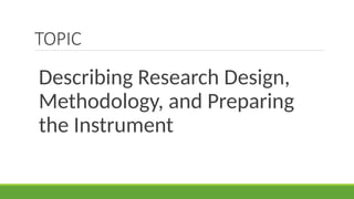 TOPIC
Describing Research Design,
Methodology, and Preparing
the Instrument
 