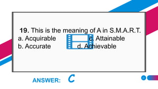 21
ANSWER: C
19. This is the meaning of A in S.M.A.R.T.
a. Acquirable c. Attainable
b. Accurate d. Achievable
 