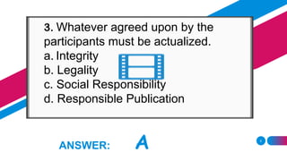 5
ANSWER: A
3. Whatever agreed upon by the
participants must be actualized.
a. Integrity
b. Legality
c. Social Responsibility
d. Responsible Publication
 