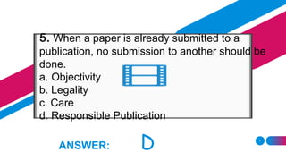 7
ANSWER: D
5. When a paper is already submitted to a
publication, no submission to another should be
done.
a. Objectivity
b. Legality
c. Care
d. Responsible Publication
 