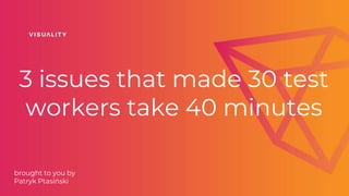 3 issues that made 30 test
workers take 40 minutes
brought to you by
Patryk Ptasiński
 