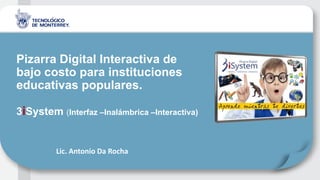 Pizarra Digital Interactiva de
bajo costo para instituciones
educativas populares.
3iSystem (Interfaz –Inalámbrica –Interactiva)
Lic. Antonio Da Rocha
 