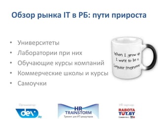 Обзор рынка IT в РБ: пути прироста
• Университеты
• Лаборатории при них
• Обучающие курсы компаний
• Коммерческие школы и курсы
• Самоучки
 