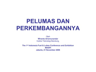 PELUMAS DAN
PERKEMBANGANNYA
                            Oleh
                  Wiranto Arismunandar
                Institut Teknologi Bandung,

 The 1st Indonesia Fuel & Lubes Conference and Exhibition
                           MASPI
                Jakarta, 21 November 2006
 