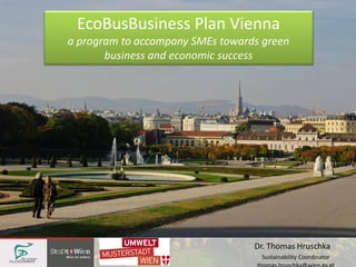 EcoBusBusiness Plan Vienna
a program to accompany SMEs towards green
business and economic success
Dr. Thomas Hruschka
Sustainability Coordinator
 