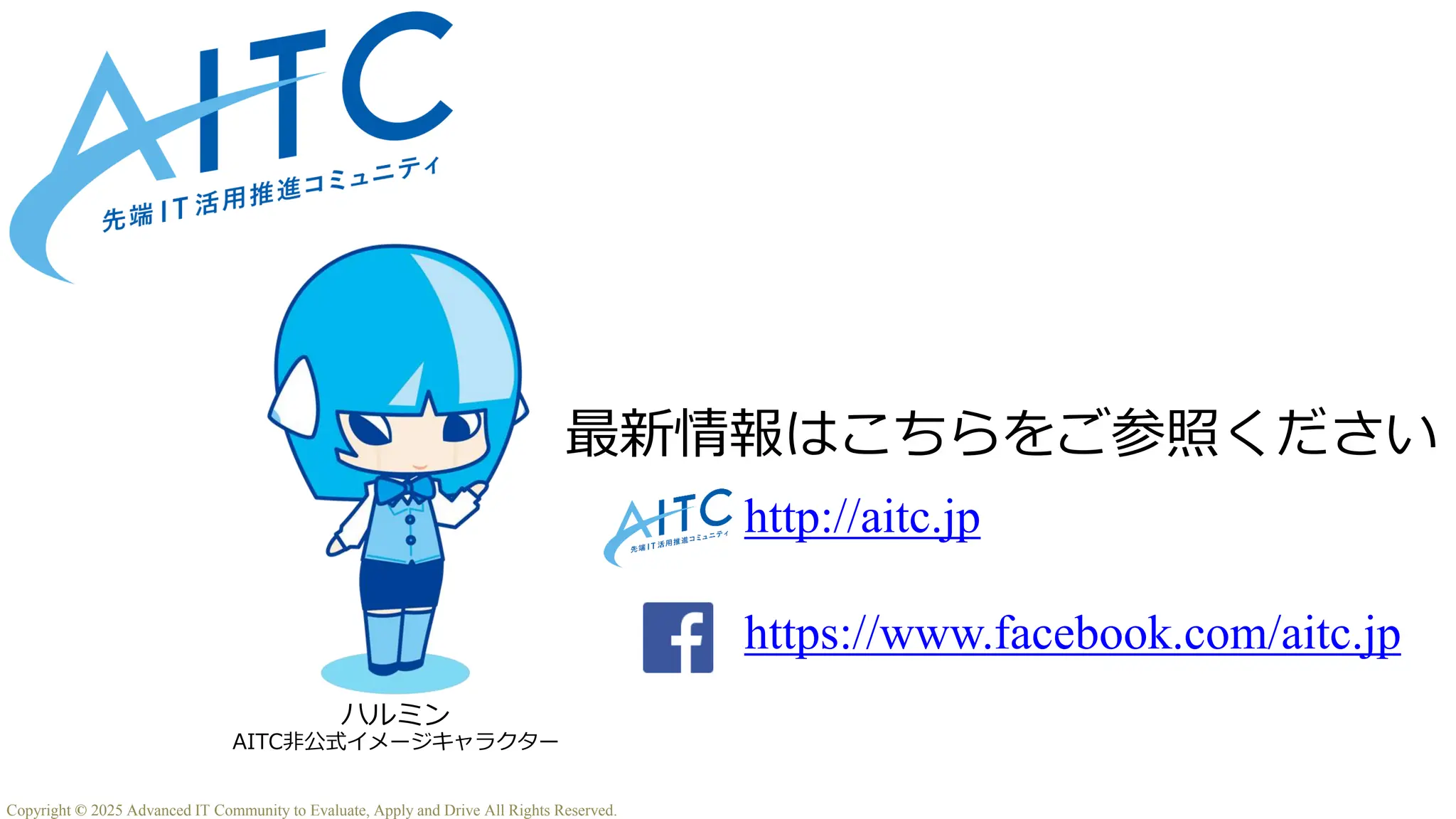ハルミン
AITC非公式イメージキャラクター
最新情報はこちらをご参照ください
http://aitc.jp
https://www.facebook.com/aitc.jp
http://aitc.jp
https://www.facebook.com/aitc.jp
Copyright © 2025 Advanced IT Community to Evaluate, Apply and Drive All Rights Reserved.
 