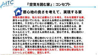 5
Copyright © 2025 Advanced IT Community to Evaluate, Apply and Drive All Rights Reserved.
『空気を読む家』：コンセプト
居心地の良さを考えて、実現する家
空気を読む家は、私たちに必要なことを考え、それを実現する家。
赤ちゃんが泣いていたら、お父さんお母さんは何故泣いているの
かを考え、ケガをしていないか確認して、オムツを替えたり、ミ
ルクをあげたり、あやしたりします。お父さんお母さんは、赤
ちゃんに対して常に目を配り、微妙な変化を読みとります。赤
ちゃんにとって、お父さんお母さんは、安心できる、居心地のい
いところです。
家は私たちを守る、居心地のいいところです。空気を読む家は、
私たちが泣いている時に私たちが笑えるように手助けをします。
お父さんお母さんが赤ちゃんに何故泣いているのか説明を求めな
いように、空気を読む家も私たちに説明を求めません。私たちの
行動を見て、世の中の知恵を取り入れて、空気を読む家は私たち
といっしょに成長し、変化します。
 